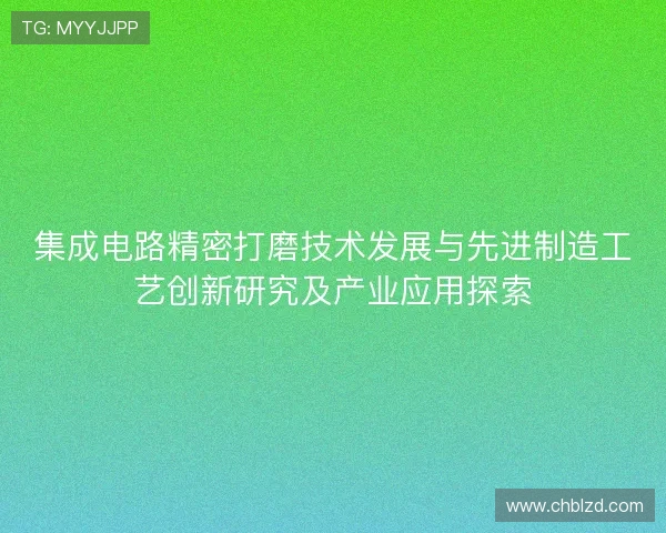 集成电路精密打磨技术发展与先进制造工艺创新研究及产业应用探索